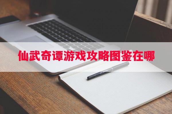 仙武奇谭游戏攻略图鉴在哪