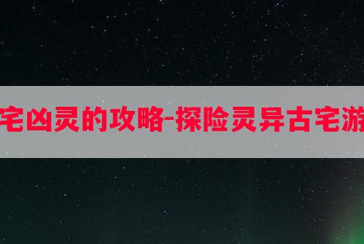 密室逃脱古宅凶灵的攻略-探险灵异古宅游戏攻略技巧