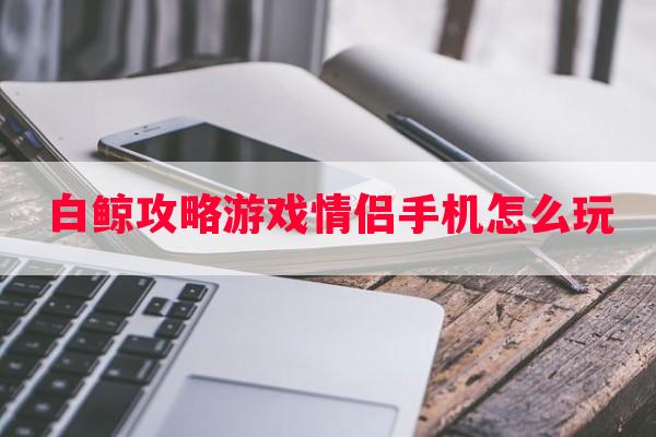 白鲸攻略游戏情侣手机怎么玩