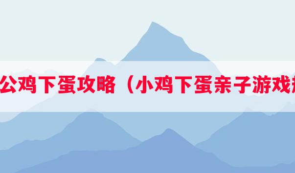 亲子公鸡下蛋攻略（小鸡下蛋亲子游戏规则）