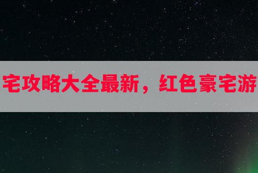 游戏顶级豪宅攻略大全最新，红色豪宅游戏攻略更新