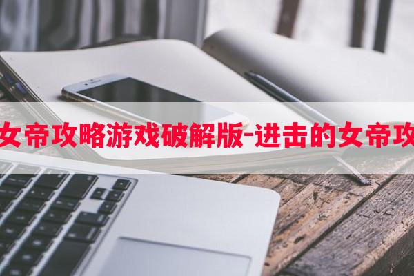 进击的女帝攻略游戏破解版-进击的女帝攻略游戏