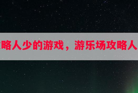 游乐场攻略人少的游戏，游乐场攻略人少的游戏