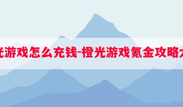 橙光游戏怎么充钱-橙光游戏氪金攻略大全