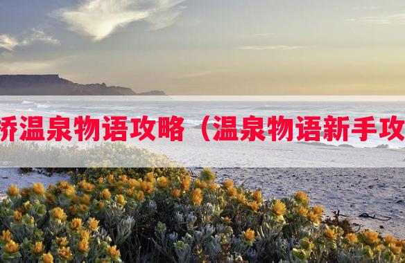 康桥温泉物语攻略（温泉物语新手攻略）