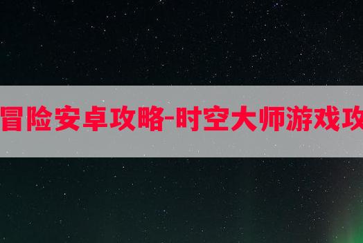 时空大冒险安卓攻略-时空大师游戏攻略手游