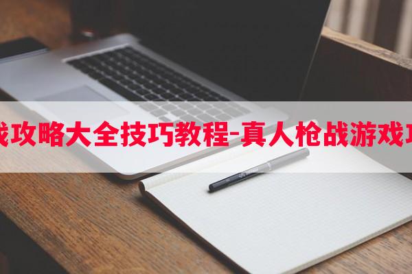 真人枪战游戏攻略大全技巧教程-真人枪战游戏攻略大全技巧