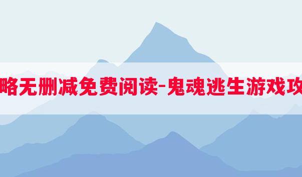 鬼魂逃生攻略无删减免费阅读-鬼魂逃生游戏攻略贴吧论坛