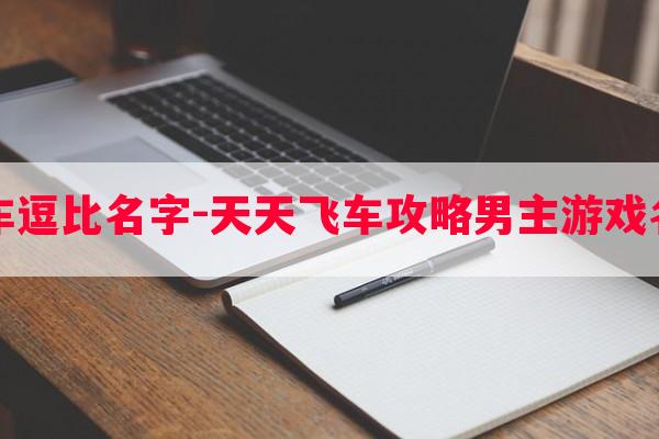 飞车逗比名字-天天飞车攻略男主游戏名字