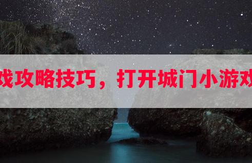 打开城门小游戏攻略技巧，打开城门小游戏攻略技巧大全