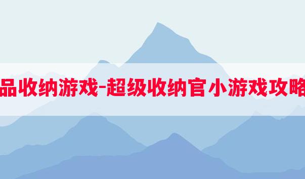 物品收纳游戏-超级收纳官小游戏攻略图