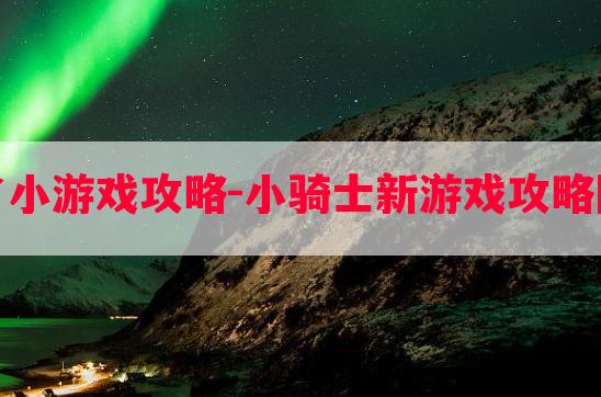 骑士来了小游戏攻略-小骑士新游戏攻略图文大全