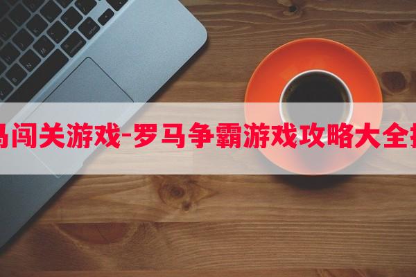 罗马闯关游戏-罗马争霸游戏攻略大全技巧