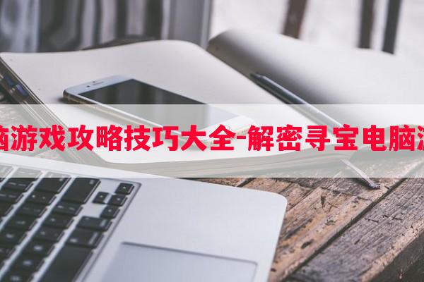 解密寻宝电脑游戏攻略技巧大全-解密寻宝电脑游戏攻略技巧