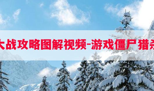 游戏僵尸猎杀大战攻略图解视频-游戏僵尸猎杀大战攻略图解