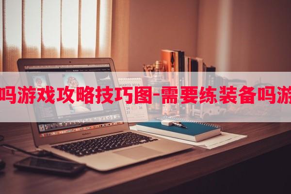 需要练装备吗游戏攻略技巧图-需要练装备吗游戏攻略技巧